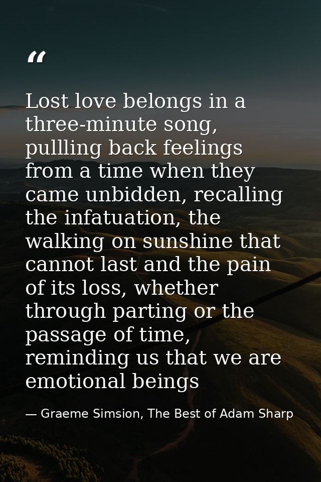 Lost love belongs in a three-minute song, pullling back feelings from a time when they came unbidden, recalling the infa — Graeme Simsion, The Best of Adam Sharp