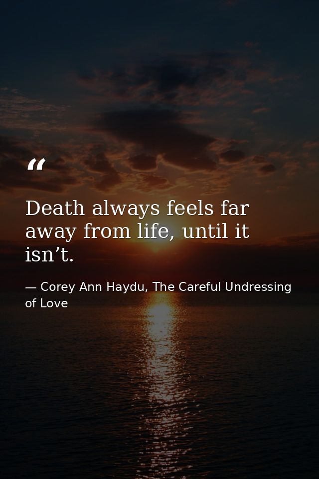Death always feels far away from life, until it isn’t. — Corey Ann Haydu, The Careful Undressing of Love