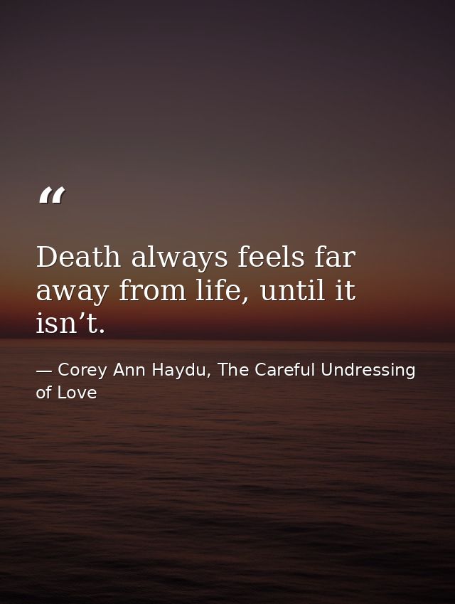 Death always feels far away from life, until it isn’t. — Corey Ann Haydu, The Careful Undressing of Love