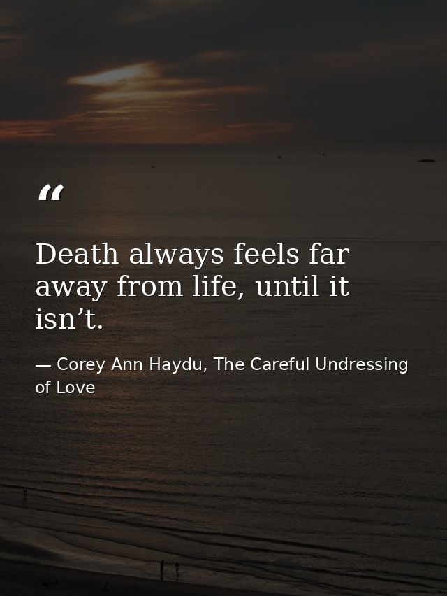 Death always feels far away from life, until it isn’t. — Corey Ann Haydu, The Careful Undressing of Love