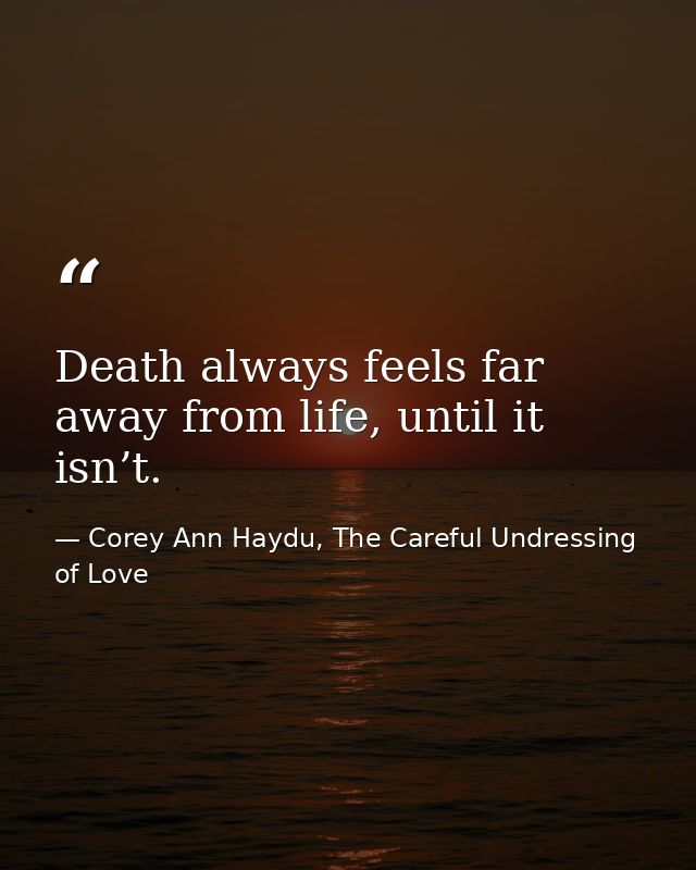 Death always feels far away from life, until it isn’t. — Corey Ann Haydu, The Careful Undressing of Love