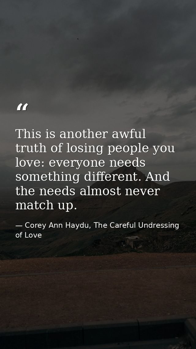This is another awful truth of losing people you love: everyone needs something different. And the needs almost never ma — Corey Ann Haydu, The Careful Undressing of Love