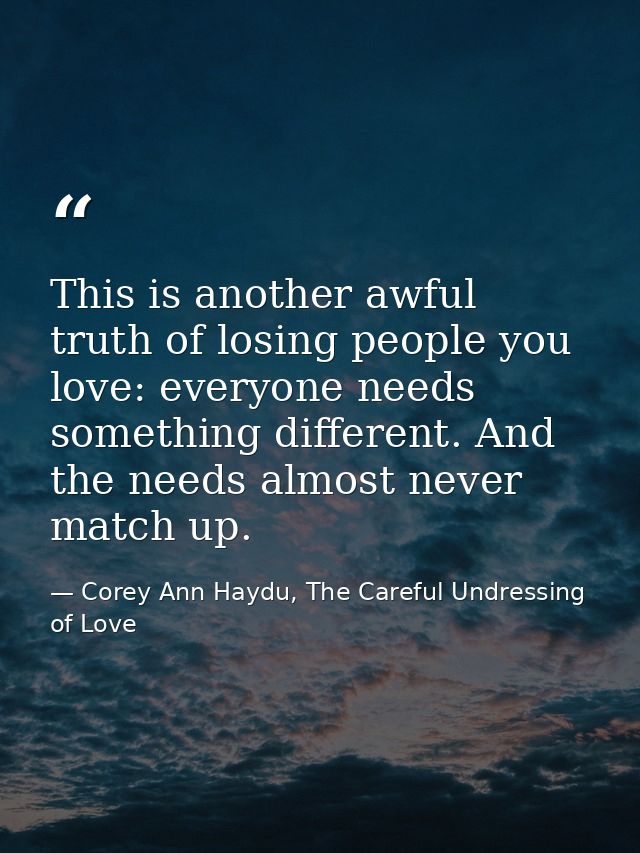 This is another awful truth of losing people you love: everyone needs something different. And the needs almost never ma — Corey Ann Haydu, The Careful Undressing of Love