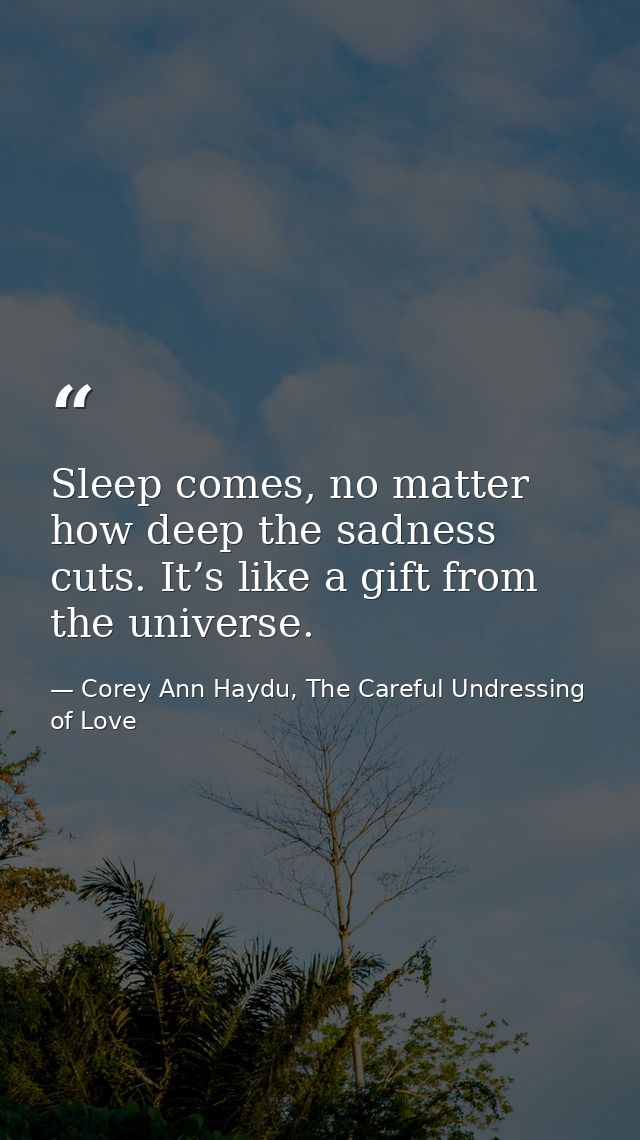 Sleep comes, no matter how deep the sadness cuts. It’s like a gift from the universe. — Corey Ann Haydu, The Careful Undressing of Love