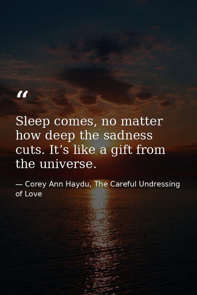 Sleep comes, no matter how deep the sadness cuts. It’s like a gift from the universe. — Corey Ann Haydu, The Careful Undressing of Love