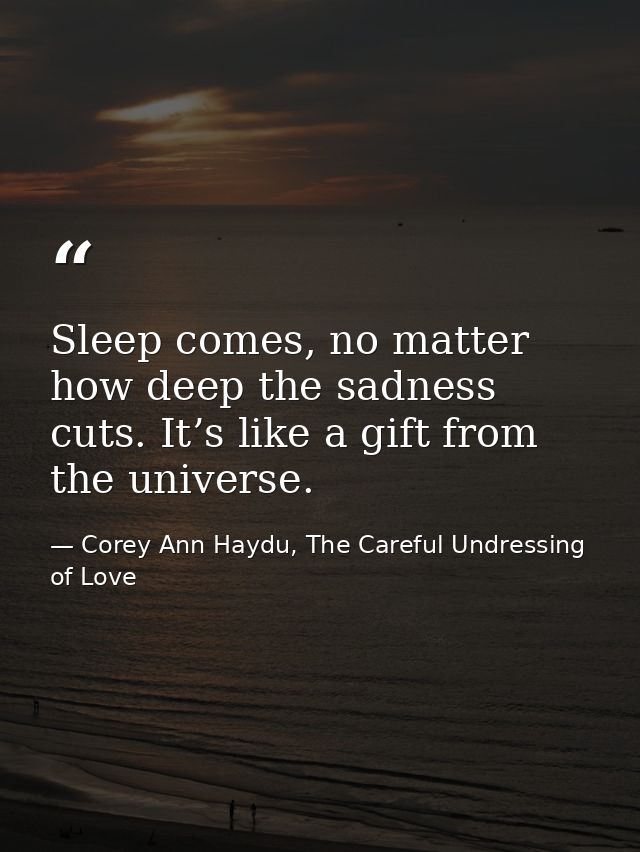 Sleep comes, no matter how deep the sadness cuts. It’s like a gift from the universe. — Corey Ann Haydu, The Careful Undressing of Love