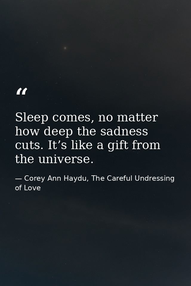 Sleep comes, no matter how deep the sadness cuts. It’s like a gift from the universe. — Corey Ann Haydu, The Careful Undressing of Love