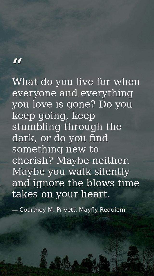 What do you live for when everyone and everything you love is gone? Do you keep going, keep stumbling through the dark,  — Courtney M. Privett, Mayfly Requiem
