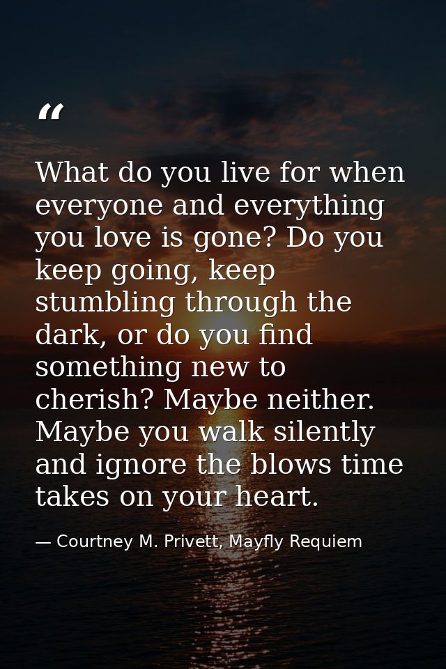 What do you live for when everyone and everything you love is gone? Do you keep going, keep stumbling through the dark,  — Courtney M. Privett, Mayfly Requiem