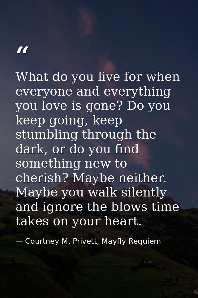 What do you live for when everyone and everything you love is gone? Do you keep going, keep stumbling through the dark,  — Courtney M. Privett, Mayfly Requiem