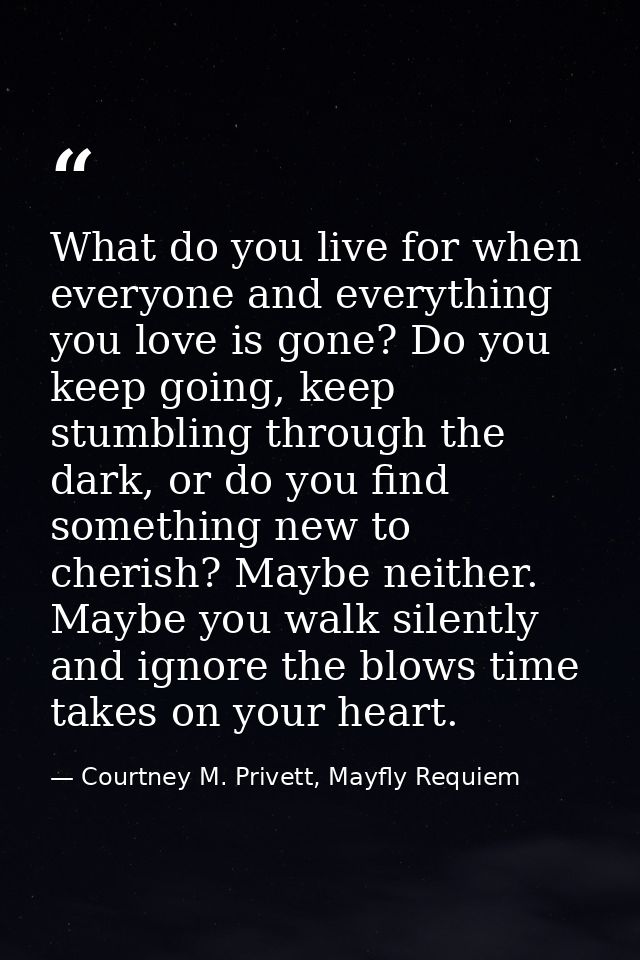 What do you live for when everyone and everything you love is gone? Do you keep going, keep stumbling through the dark,  — Courtney M. Privett, Mayfly Requiem