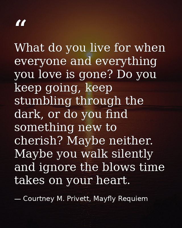 What do you live for when everyone and everything you love is gone? Do you keep going, keep stumbling through the dark,  — Courtney M. Privett, Mayfly Requiem