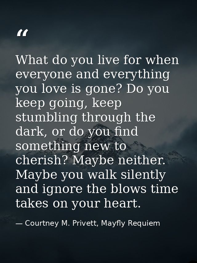 What do you live for when everyone and everything you love is gone? Do you keep going, keep stumbling through the dark,  — Courtney M. Privett, Mayfly Requiem