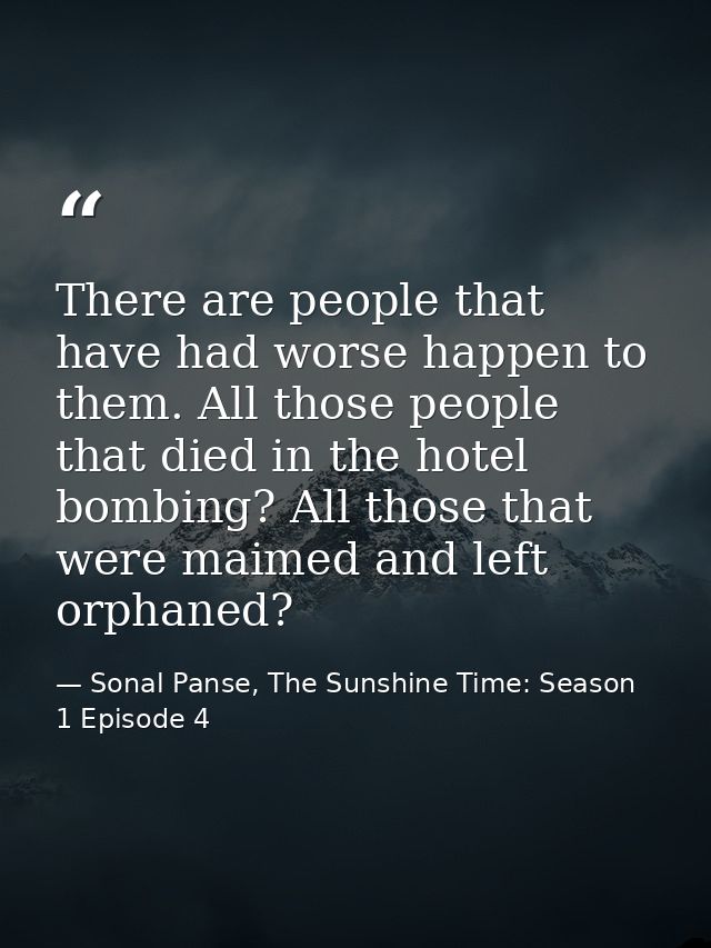 There are people that have had worse happen to them. All those people that died in the hotel bombing? All those that wer — Sonal Panse, The Sunshine Time: Season 1 Episode 4
