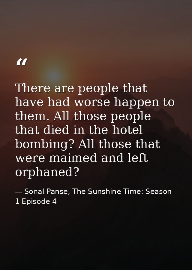 There are people that have had worse happen to them. All those people that died in the hotel bombing? All those that wer — Sonal Panse, The Sunshine Time: Season 1 Episode 4
