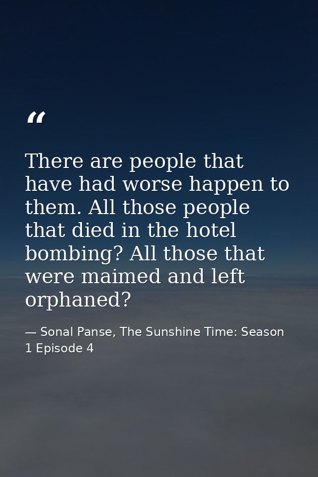 There are people that have had worse happen to them. All those people that died in the hotel bombing? All those that wer — Sonal Panse, The Sunshine Time: Season 1 Episode 4