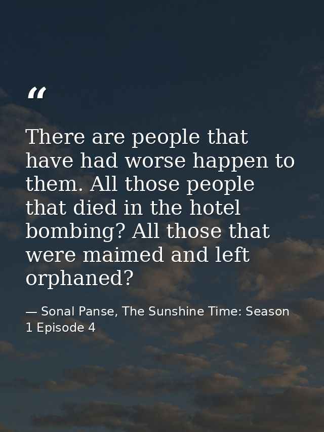 There are people that have had worse happen to them. All those people that died in the hotel bombing? All those that wer — Sonal Panse, The Sunshine Time: Season 1 Episode 4