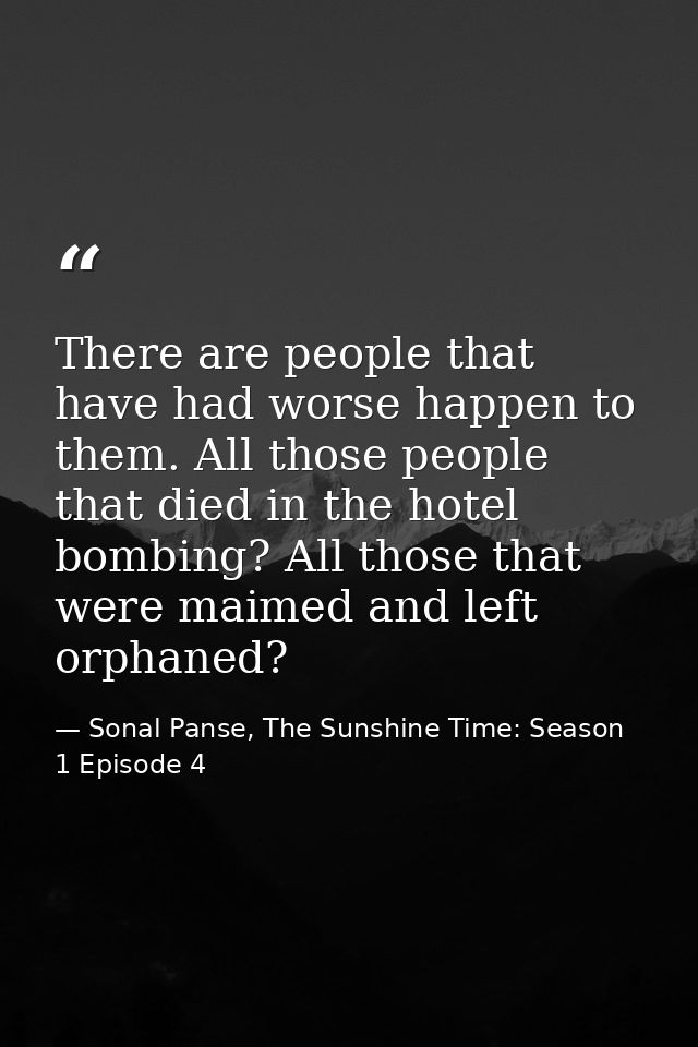 There are people that have had worse happen to them. All those people that died in the hotel bombing? All those that wer — Sonal Panse, The Sunshine Time: Season 1 Episode 4