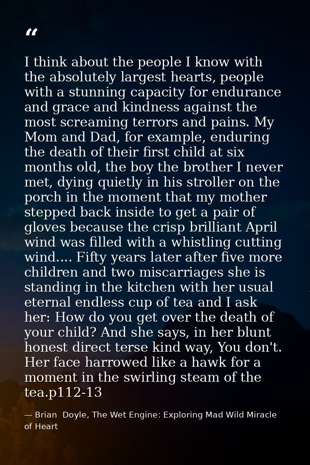 I think about the people I know with the absolutely largest hearts, people with a stunning capacity for endurance and gr — Brian  Doyle, The Wet Engine: Exploring Mad Wild Miracle of Heart