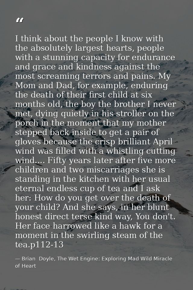 I think about the people I know with the absolutely largest hearts, people with a stunning capacity for endurance and gr — Brian  Doyle, The Wet Engine: Exploring Mad Wild Miracle of Heart