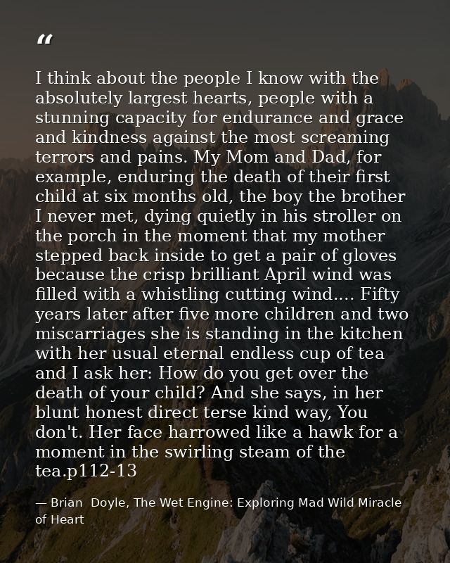I think about the people I know with the absolutely largest hearts, people with a stunning capacity for endurance and gr — Brian  Doyle, The Wet Engine: Exploring Mad Wild Miracle of Heart