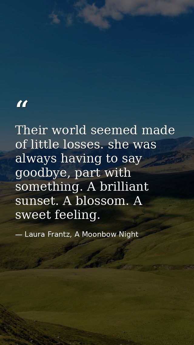 Their world seemed made of little losses. she was always having to say goodbye, part with something. A brilliant sunset. — Laura Frantz, A Moonbow Night