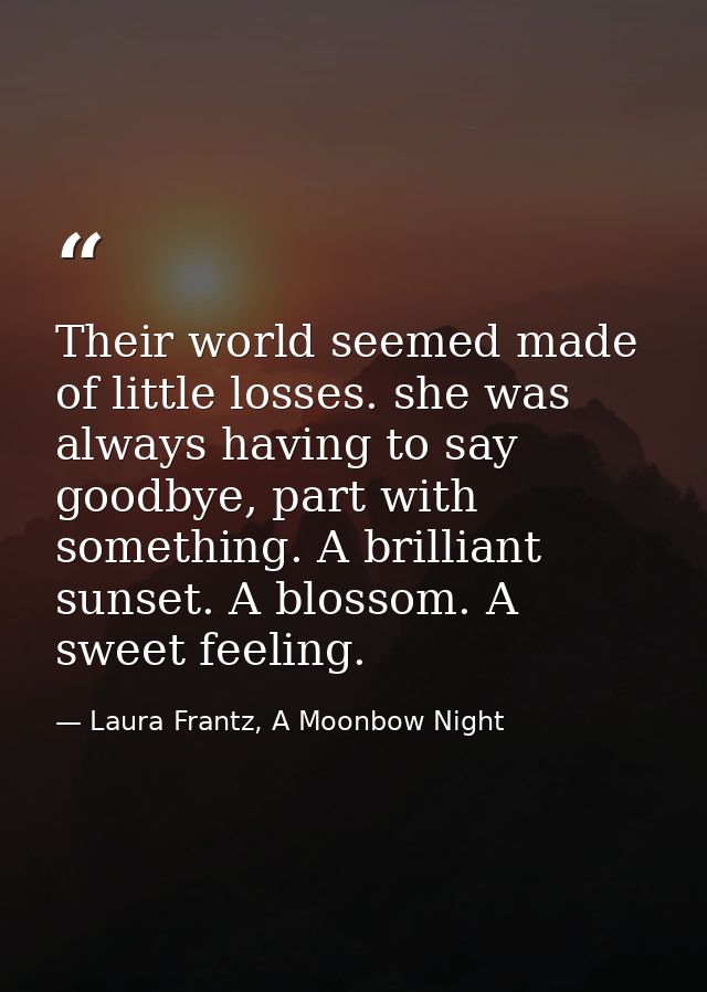 Their world seemed made of little losses. she was always having to say goodbye, part with something. A brilliant sunset. — Laura Frantz, A Moonbow Night