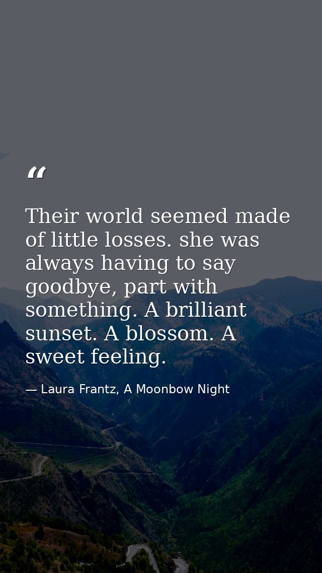 Their world seemed made of little losses. she was always having to say goodbye, part with something. A brilliant sunset. — Laura Frantz, A Moonbow Night