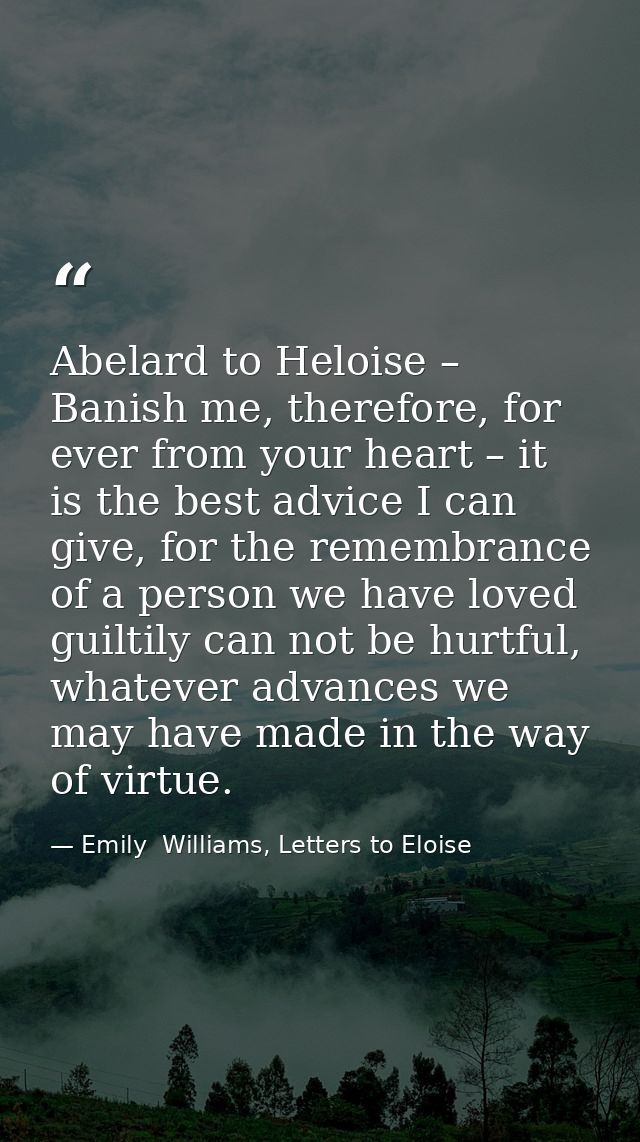 Abelard to Heloise – Banish me, therefore, for ever from your heart – it is the best advice I can give, for the remembra — Emily  Williams, Letters to Eloise