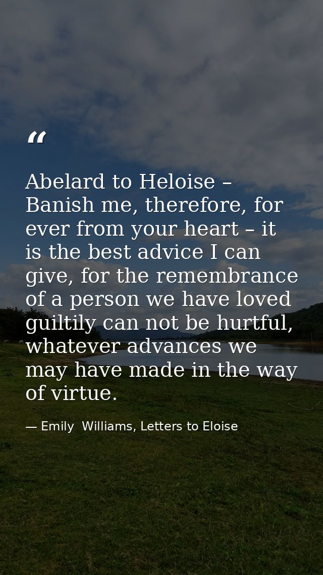 Abelard to Heloise – Banish me, therefore, for ever from your heart – it is the best advice I can give, for the remembra — Emily  Williams, Letters to Eloise