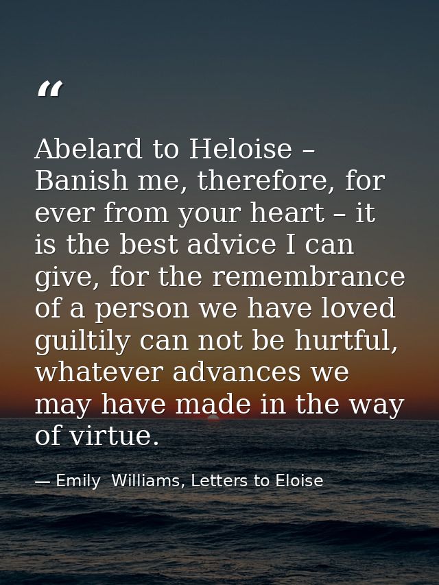 Abelard to Heloise – Banish me, therefore, for ever from your heart – it is the best advice I can give, for the remembra — Emily  Williams, Letters to Eloise