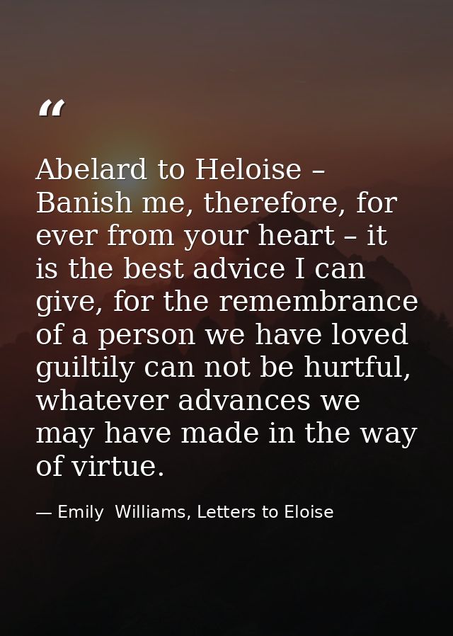 Abelard to Heloise – Banish me, therefore, for ever from your heart – it is the best advice I can give, for the remembra — Emily  Williams, Letters to Eloise