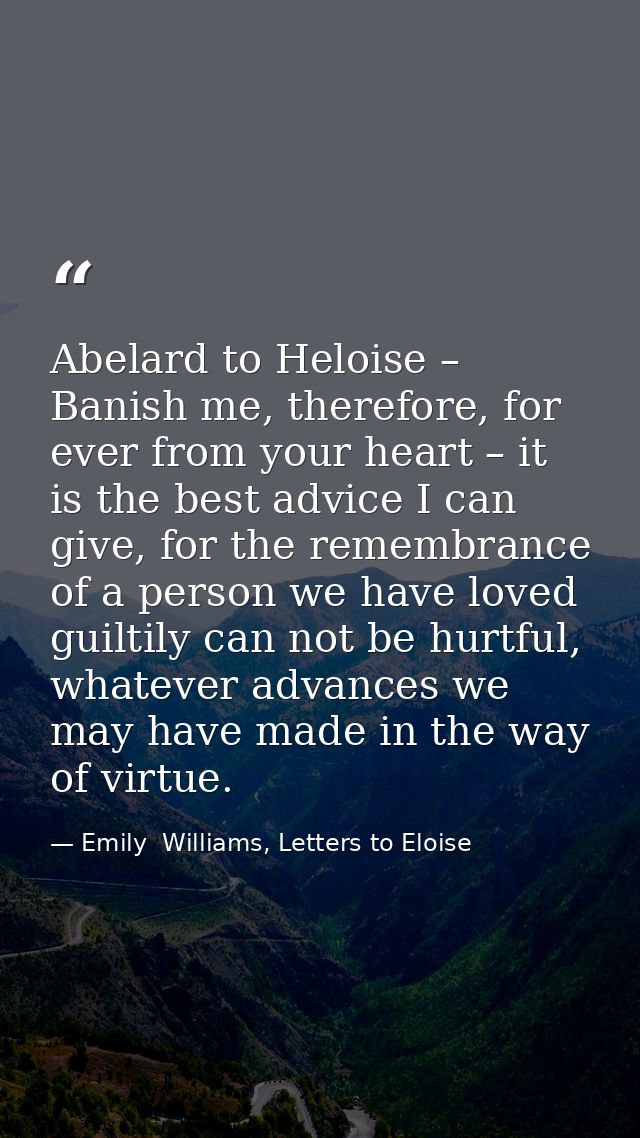 Abelard to Heloise – Banish me, therefore, for ever from your heart – it is the best advice I can give, for the remembra — Emily  Williams, Letters to Eloise