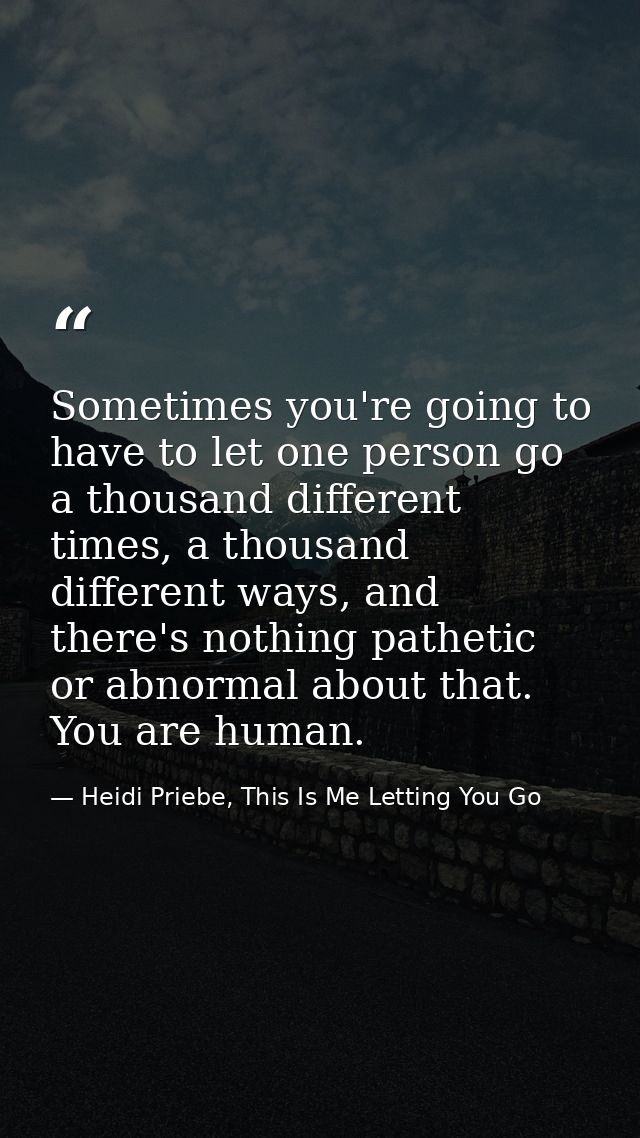 Sometimes you're going to have to let one person go a thousand different times, a thousand different ways, and there's n — Heidi Priebe, This Is Me Letting You Go