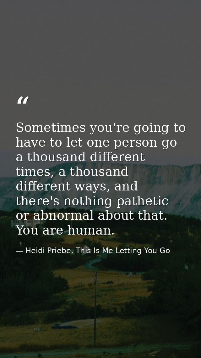Sometimes you're going to have to let one person go a thousand different times, a thousand different ways, and there's n — Heidi Priebe, This Is Me Letting You Go