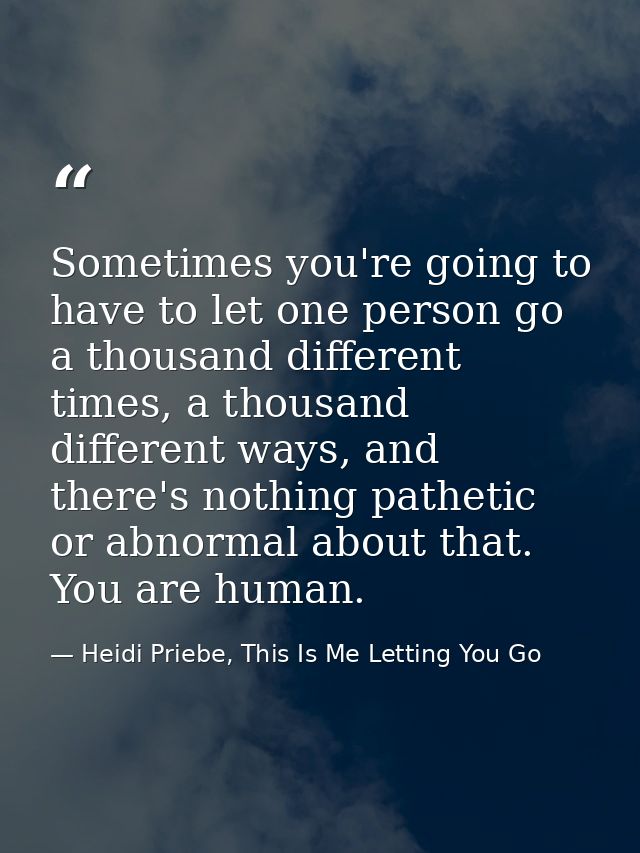 Sometimes you're going to have to let one person go a thousand different times, a thousand different ways, and there's n — Heidi Priebe, This Is Me Letting You Go