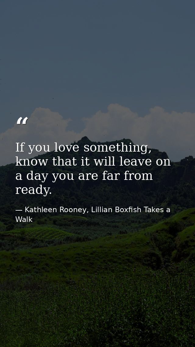 If you love something, know that it will leave on a day you are far from ready. — Kathleen Rooney, Lillian Boxfish Takes a Walk
