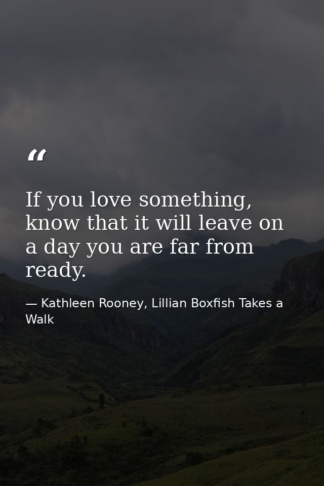 If you love something, know that it will leave on a day you are far from ready. — Kathleen Rooney, Lillian Boxfish Takes a Walk