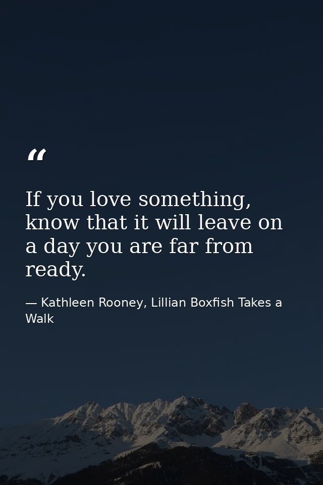 If you love something, know that it will leave on a day you are far from ready. — Kathleen Rooney, Lillian Boxfish Takes a Walk