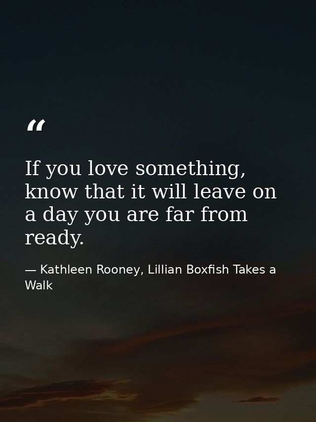 If you love something, know that it will leave on a day you are far from ready. — Kathleen Rooney, Lillian Boxfish Takes a Walk