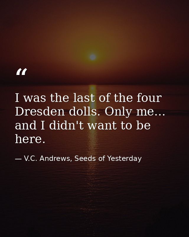 I was the last of the four Dresden dolls. Only me... and I didn't want to be here. — V.C. Andrews, Seeds of Yesterday