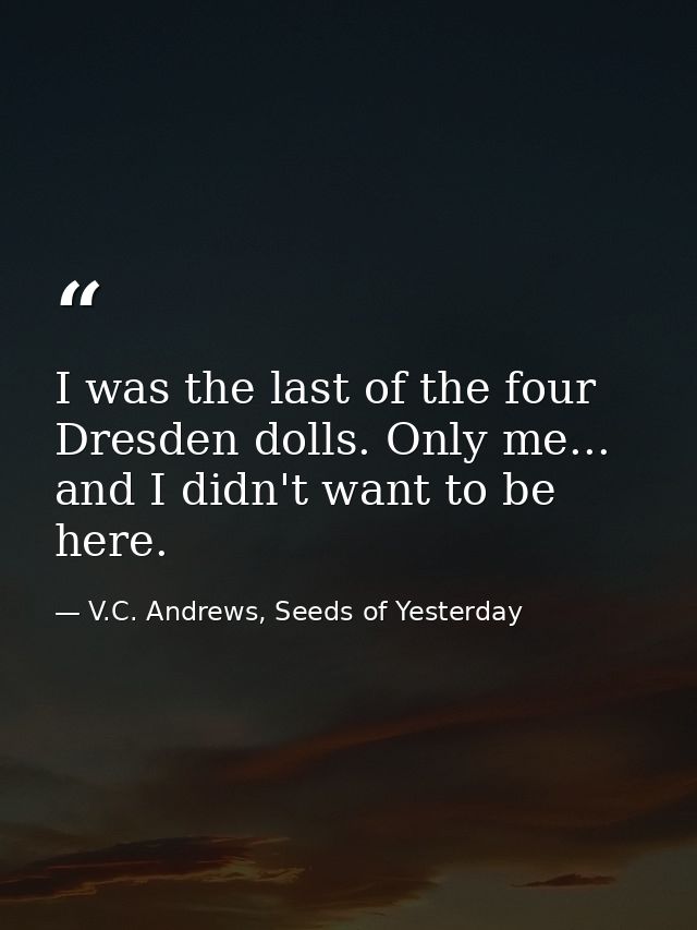 I was the last of the four Dresden dolls. Only me... and I didn't want to be here. — V.C. Andrews, Seeds of Yesterday