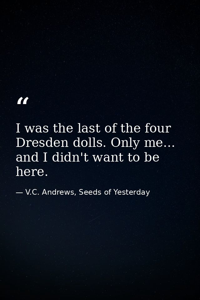I was the last of the four Dresden dolls. Only me... and I didn't want to be here. — V.C. Andrews, Seeds of Yesterday