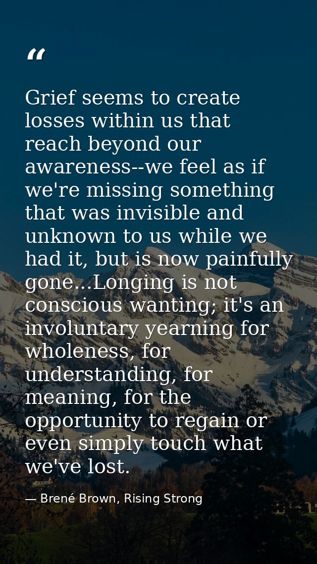 Grief seems to create losses within us that reach beyond our awareness--we feel as if we're missing something that was i — Brené Brown, Rising Strong