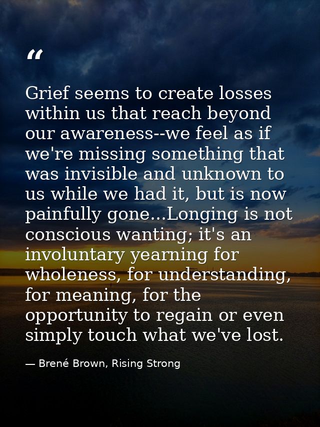 Grief seems to create losses within us that reach beyond our awareness--we feel as if we're missing something that was i — Brené Brown, Rising Strong