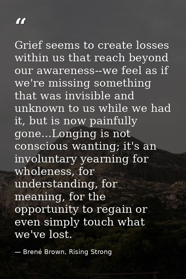 Grief seems to create losses within us that reach beyond our awareness--we feel as if we're missing something that was i — Brené Brown, Rising Strong