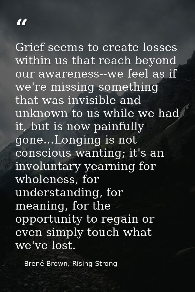 Grief seems to create losses within us that reach beyond our awareness--we feel as if we're missing something that was i — Brené Brown, Rising Strong