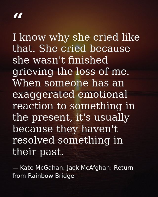 I know why she cried like that. She cried because she wasn't finished grieving the loss of me. When someone has an exagg — Kate McGahan, Jack McAfghan: Return from Rainbow Bridge