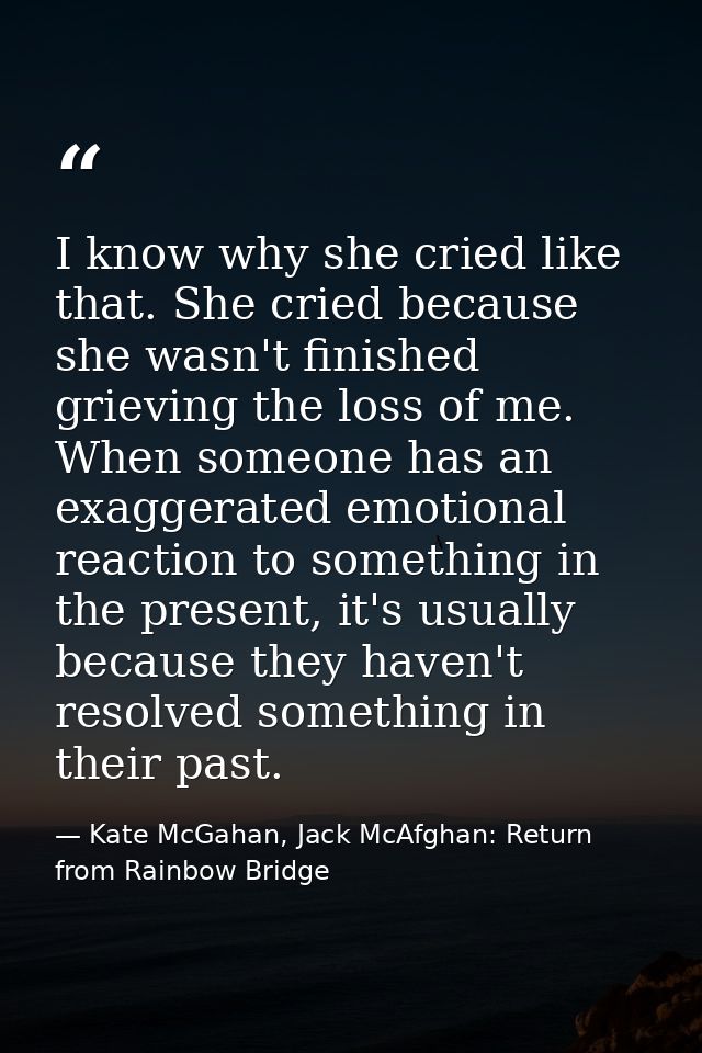 I know why she cried like that. She cried because she wasn't finished grieving the loss of me. When someone has an exagg — Kate McGahan, Jack McAfghan: Return from Rainbow Bridge