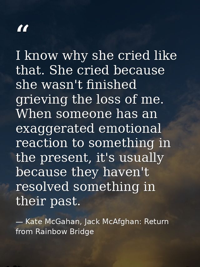 I know why she cried like that. She cried because she wasn't finished grieving the loss of me. When someone has an exagg — Kate McGahan, Jack McAfghan: Return from Rainbow Bridge